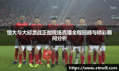 恒大与大邱激战正酣现场直播全程回顾与精彩瞬间分析